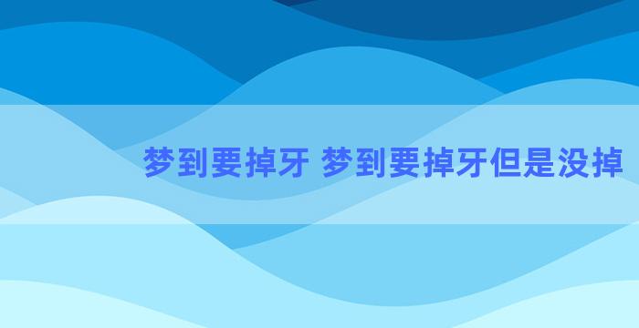 梦到要掉牙 梦到要掉牙但是没掉